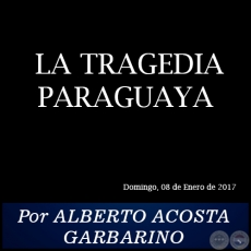  LA TRAGEDIA PARAGUAYA - Por ALBERTO ACOSTA GARBARINO - Domingo, 08 de Enero de 2017